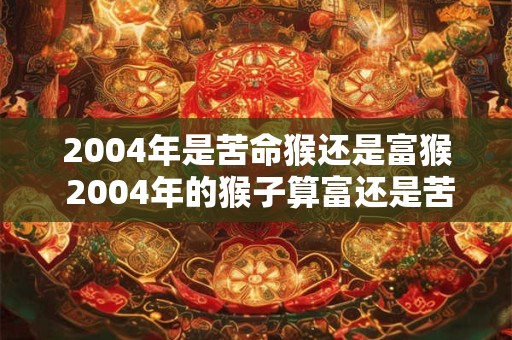 2004年是苦命猴还是富猴 2004年的猴子算富还是苦