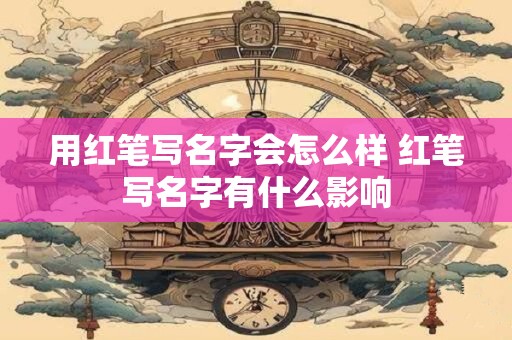 用红笔写名字会怎么样 红笔写名字有什么影响