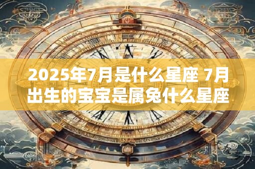 2025年7月是什么星座 7月出生的宝宝是属兔什么星座