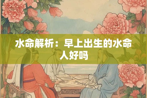 水命解析：早上出生的水命人好吗