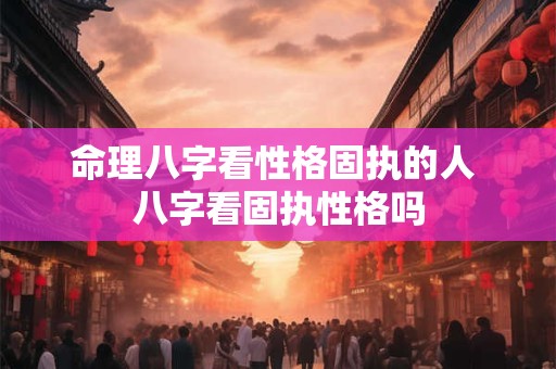 命理八字看性格固执的人 八字看固执性格吗