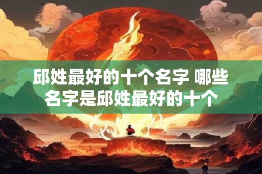 邱姓最好的十个名字 哪些名字是邱姓最好的十个