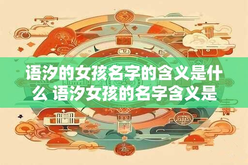 语汐的女孩名字的含义是什么 语汐女孩的名字含义是什么