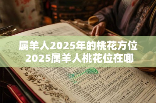 属羊人2026年的桃花方位 2026属羊人桃花位在哪