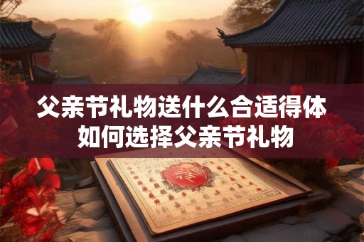 父亲节礼物送什么合适得体 如何选择父亲节礼物