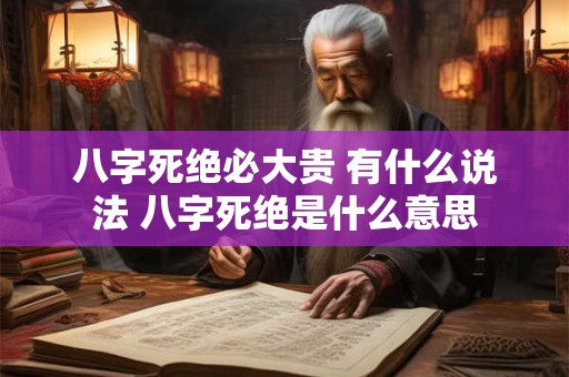 八字死绝必大贵 有什么说法 八字死绝是什么意思 八字死绝必大贵 有什么说法 八字死绝是什么意思