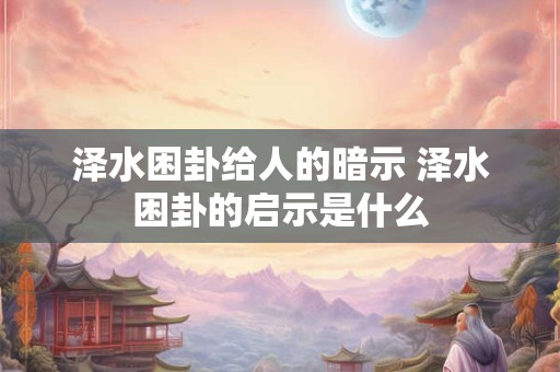 泽水困卦给人的暗示 泽水困卦的启示是什么