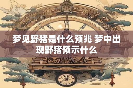 梦见野猪是什么预兆 梦中出现野猪预示什么