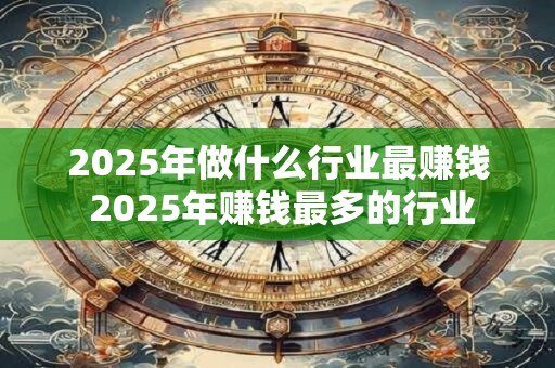 2025年做什么行业最赚钱 2025年赚钱最多的行业