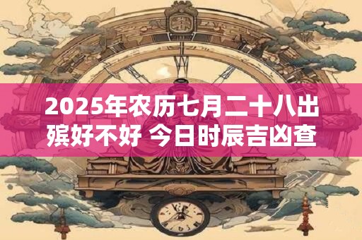 2025年农历七月二十八出殡好不好 今日时辰吉凶查询