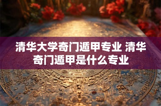 清华大学奇门遁甲专业 清华奇门遁甲是什么专业