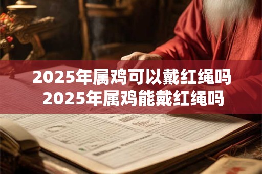 2025年属鸡可以戴红绳吗 2025年属鸡能戴红绳吗
