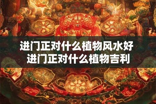 进门正对什么植物风水好 进门正对什么植物吉利