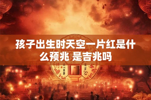孩子出生时天空一片红是什么预兆 是吉兆吗