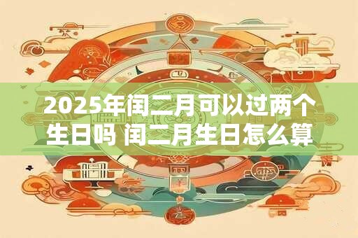2025年闰二月可以过两个生日吗 闰二月生日怎么算
