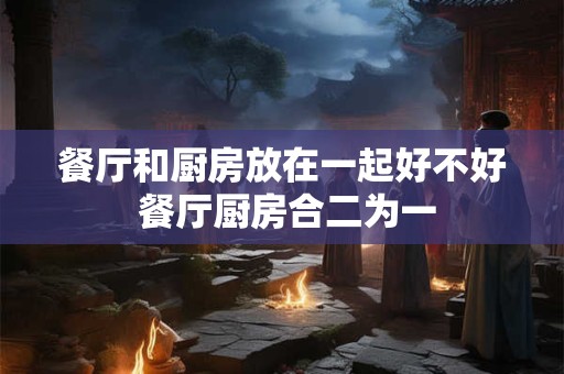 餐厅和厨房放在一起好不好 餐厅厨房合二为一