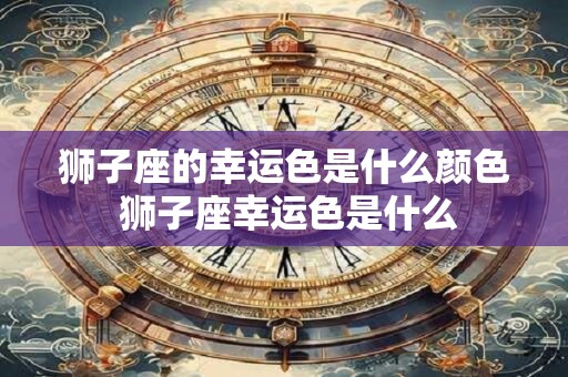 狮子座的幸运色是什么颜色 狮子座幸运色是什么
