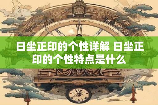 日坐正印的个性详解 日坐正印的个性特点是什么