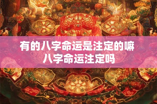 有的八字命运是注定的嘛 八字命运注定吗