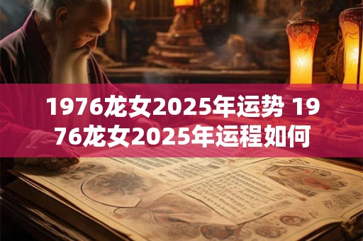1976龙女2025年运势 1976龙女2025年运程如何