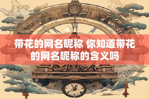 带花的网名昵称 你知道带花的网名昵称的含义吗