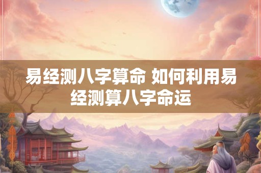 易经测八字算命 如何利用易经测算八字命运