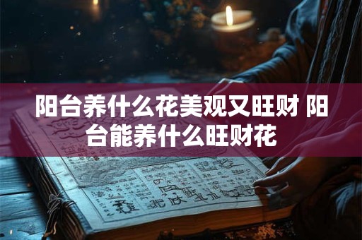 阳台养什么花美观又旺财 阳台能养什么旺财花
