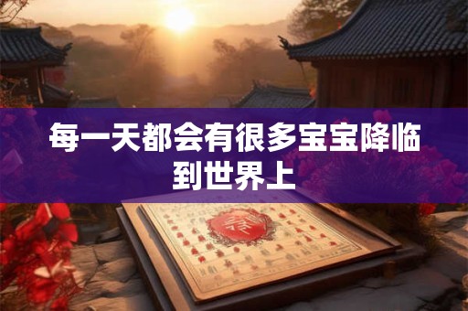 每一天都会有很多宝宝降临到世界上