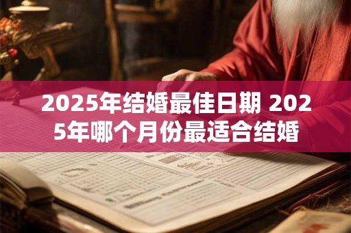 2025年结婚最佳日期 2025年哪个月份最适合结婚