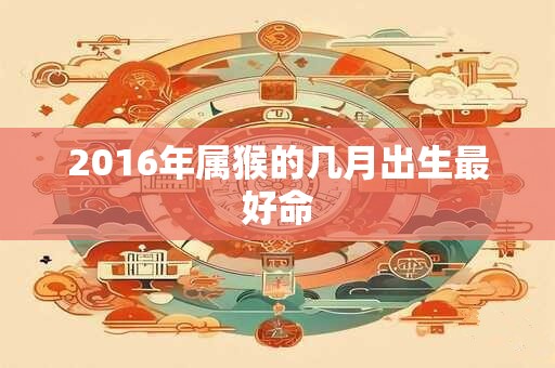2016年属猴的几月出生最好命