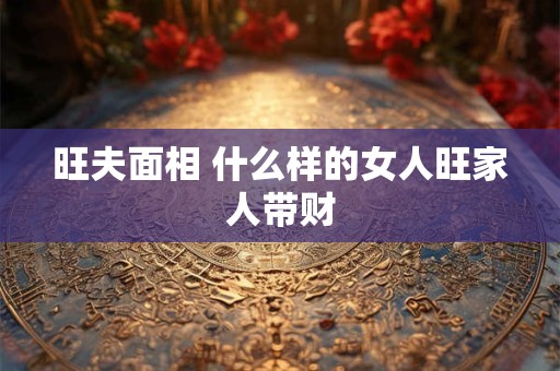 旺夫面相 什么样的女人旺家人带财