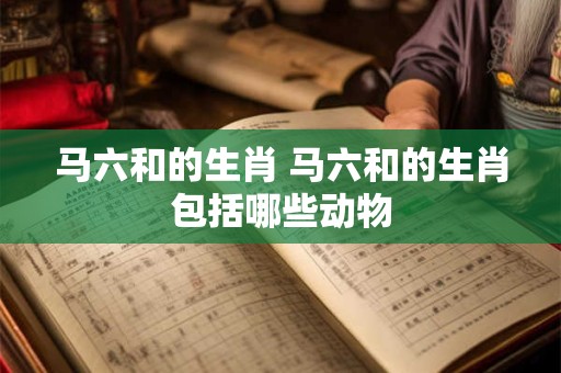 马六和的生肖 马六和的生肖包括哪些动物