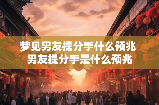 梦见男友提分手什么预兆 男友提分手是什么预兆