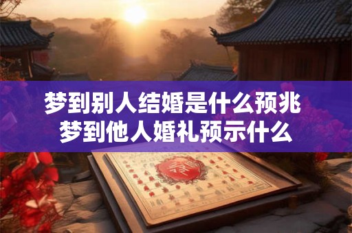 梦到别人结婚是什么预兆 梦到他人婚礼预示什么