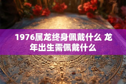 1976属龙终身佩戴什么 龙年出生需佩戴什么