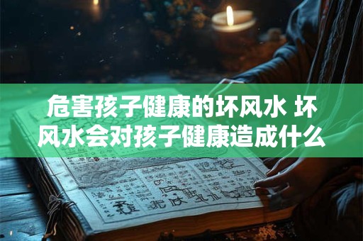 危害孩子健康的坏风水 坏风水会对孩子健康造成什么危害