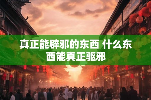 真正能辟邪的东西 什么东西能真正驱邪