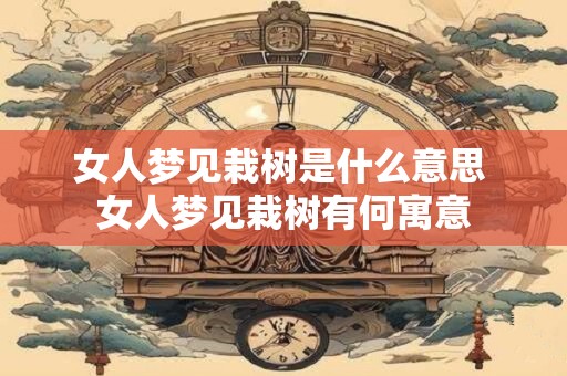 女人梦见栽树是什么意思 女人梦见栽树有何寓意