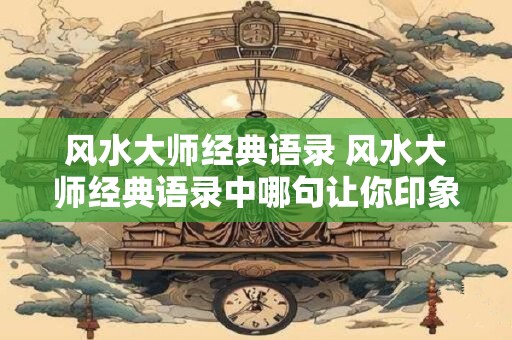 风水大师经典语录 风水大师经典语录中哪句让你印象深刻