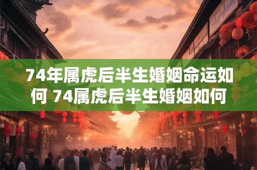 74年属虎后半生婚姻命运如何 74属虎后半生婚姻如何
