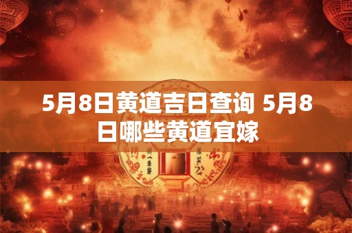 5月8日黄道吉日查询 5月8日哪些黄道宜嫁