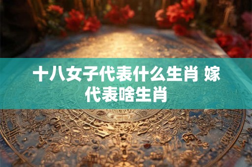 十八女子代表什么生肖 嫁代表啥生肖