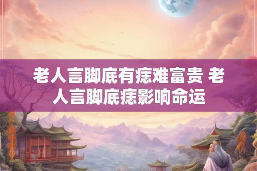 老人言脚底有痣难富贵 老人言脚底痣影响命运