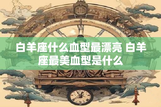 白羊座什么血型最漂亮 白羊座最美血型是什么