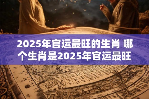 2025年官运最旺的生肖 哪个生肖是2025年官运最旺