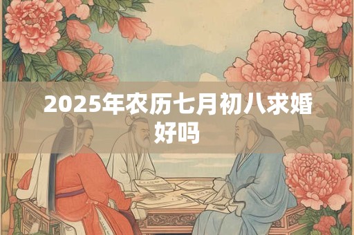 2025年农历七月初八求婚好吗 2025年农历七月初八求婚好吗