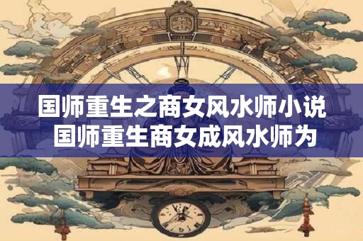 国师重生之商女风水师小说 国师重生商女成风水师为何大放异彩