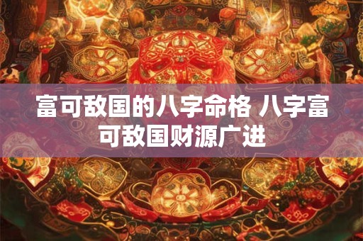 富可敌国的八字命格 八字富可敌国财源广进