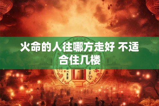火命的人往哪方走好 不适合住几楼