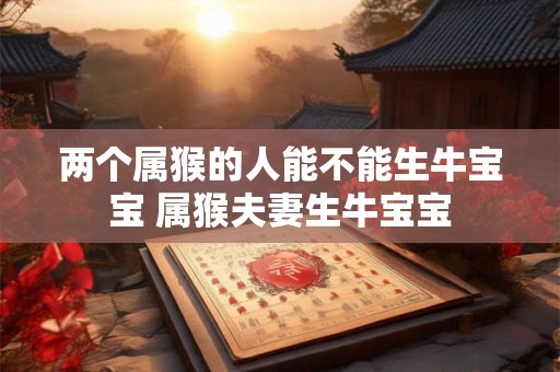 两个属猴的人能不能生牛宝宝 属猴夫妻生牛宝宝